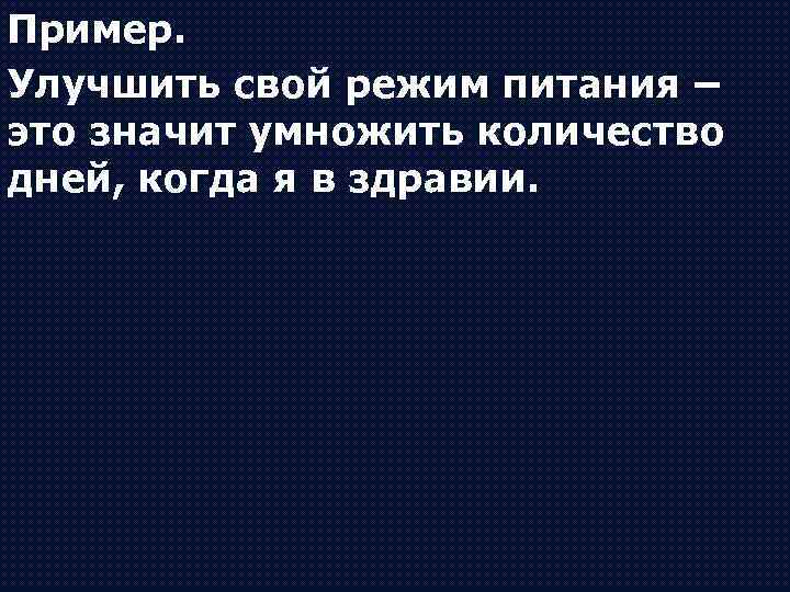 Пример. Улучшить свой режим питания – это значит умножить количество дней, когда я в