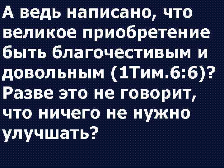 А ведь написано, что великое приобретение быть благочестивым и довольным (1 Тим. 6: 6)?