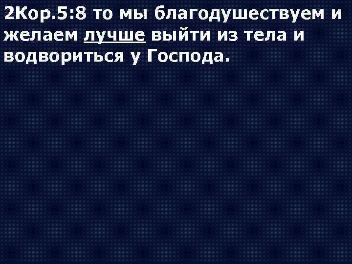 2 Кор. 5: 8 то мы благодушествуем и желаем лучше выйти из тела и