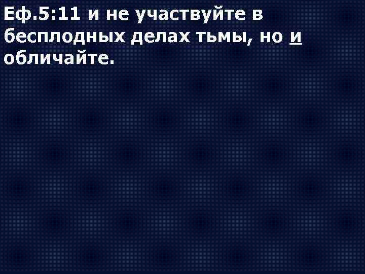 Еф. 5: 11 и не участвуйте в бесплодных делах тьмы, но и обличайте. 