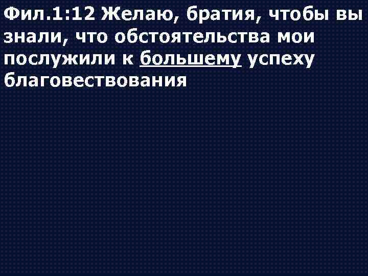 Фил. 1: 12 Желаю, братия, чтобы вы знали, что обстоятельства мои послужили к большему