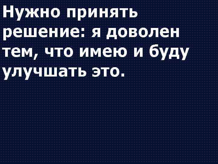 Нужно принять решение: я доволен тем, что имею и буду улучшать это. 