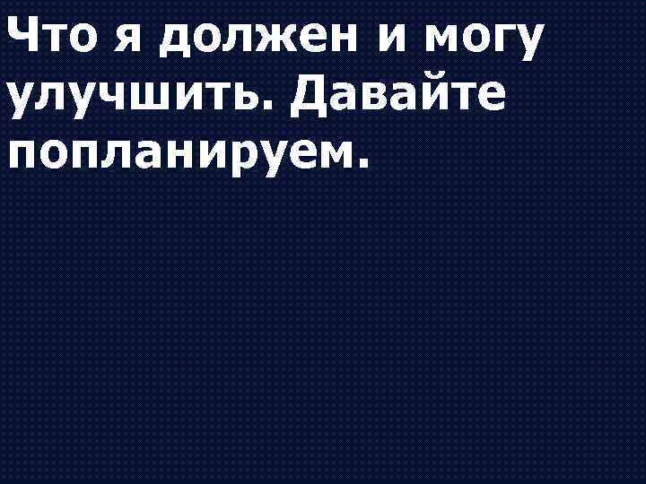 Что я должен и могу улучшить. Давайте попланируем. 