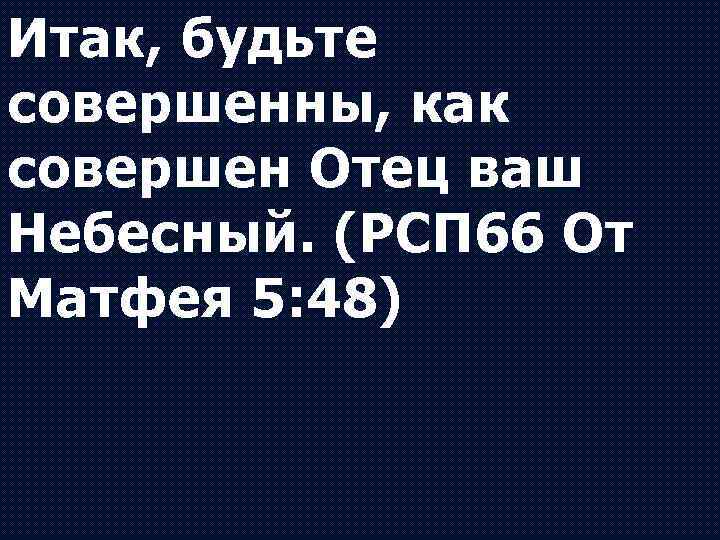 Итак, будьте совершенны, как совершен Отец ваш Небесный. (РСП 66 От Матфея 5: 48)