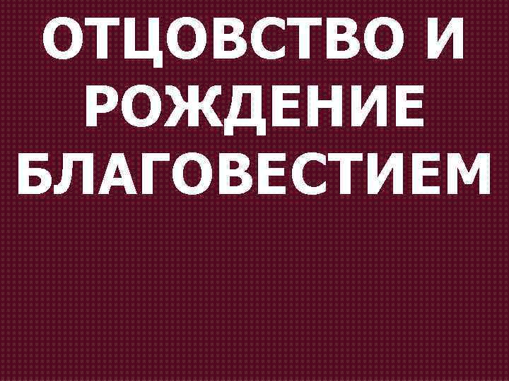 ОТЦОВСТВО И РОЖДЕНИЕ БЛАГОВЕСТИЕМ 