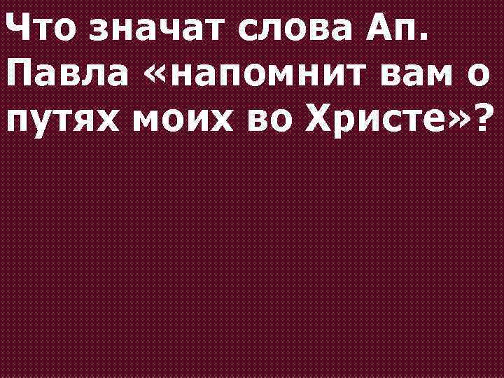 Что значат слова Ап. Павла «напомнит вам о путях моих во Христе» ? 