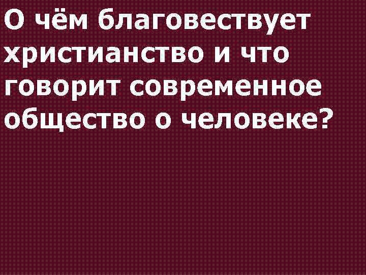 О чём благовествует христианство и что говорит современное общество о человеке? 