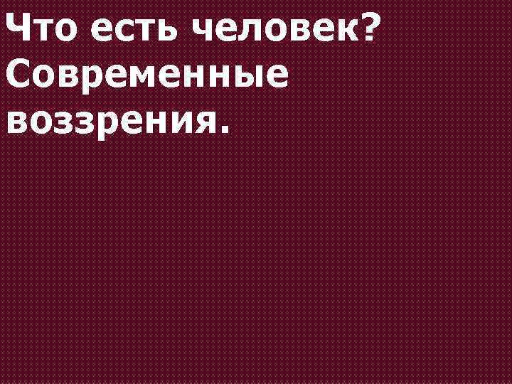 Что есть человек? Современные воззрения. 