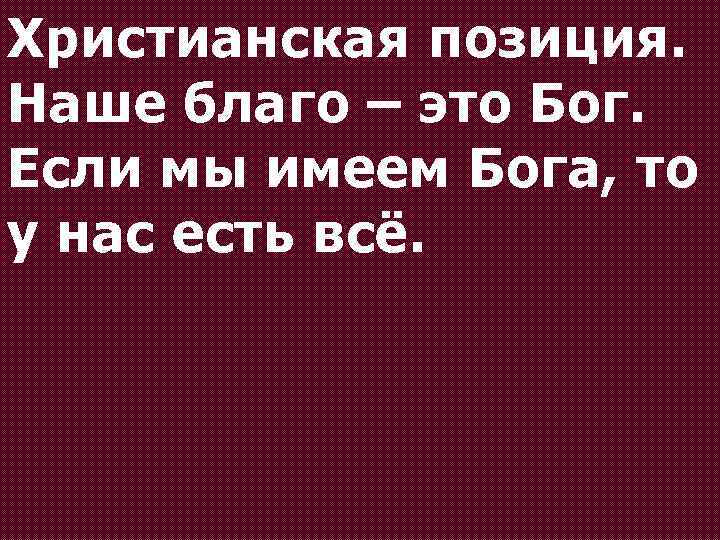 Христианская позиция. Наше благо – это Бог. Если мы имеем Бога, то у нас
