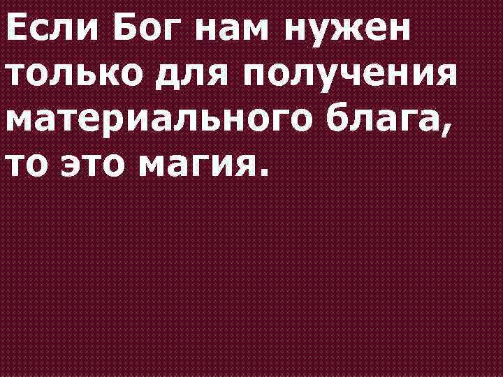 Если Бог нам нужен только для получения материального блага, то это магия. 