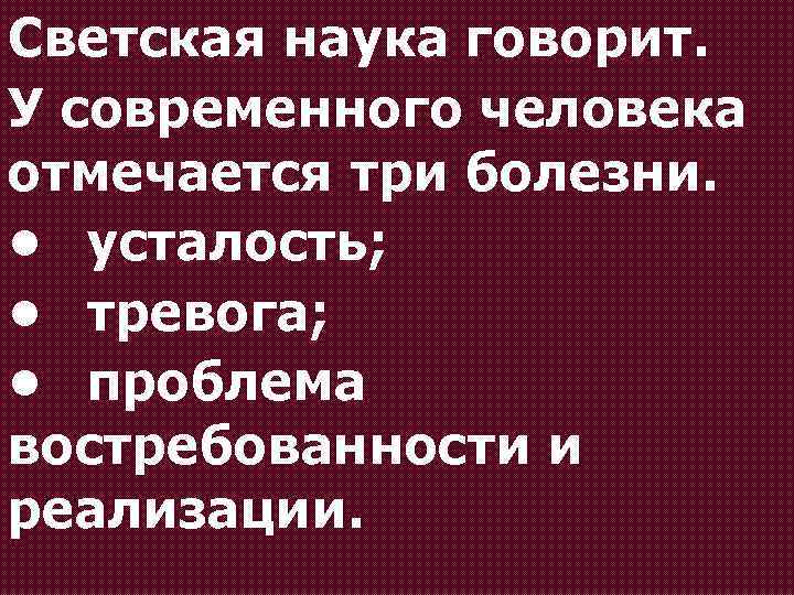 Светская наука говорит. У современного человека отмечается три болезни. • усталость; • тревога; •