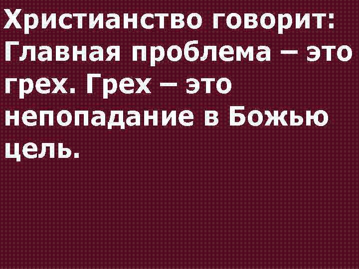 Христианство говорит: Главная проблема – это грех. Грех – это непопадание в Божью цель.