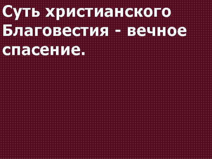 Суть христианского Благовестия - вечное спасение. 