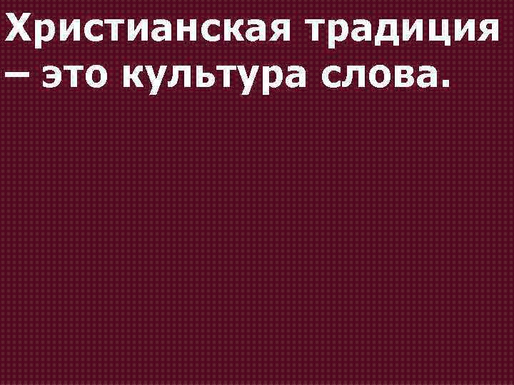 Христианская традиция – это культура слова. 