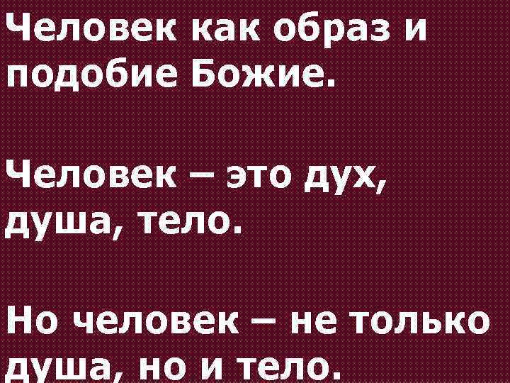 Человек как образ и подобие Божие. Человек – это дух, душа, тело. Но человек