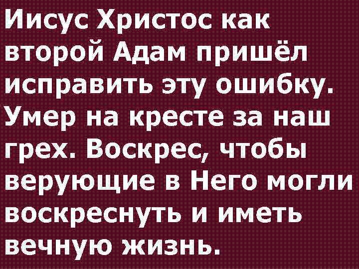 Иисус Христос как второй Адам пришёл исправить эту ошибку. Умер на кресте за наш