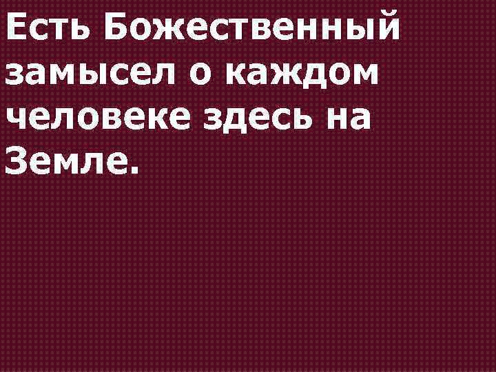 Есть Божественный замысел о каждом человеке здесь на Земле. 
