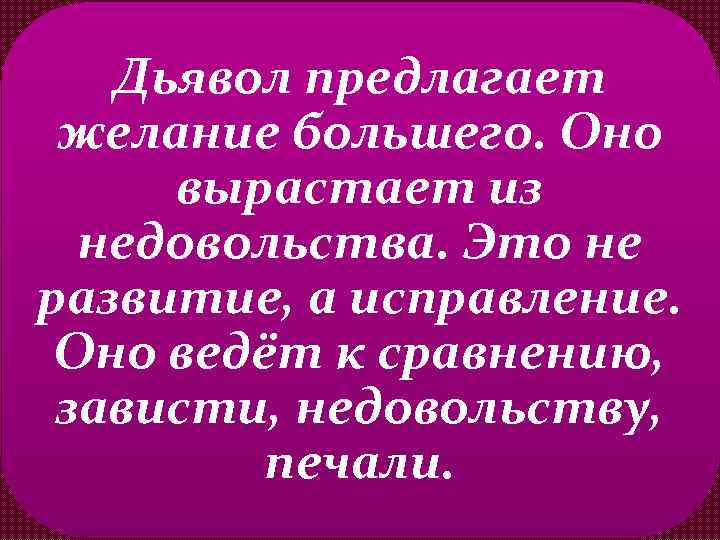 Дьявол предлагает желание большего. Оно вырастает из недовольства. Это не развитие, а исправление. Оно
