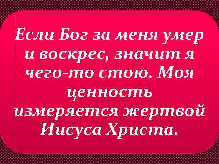 Если Бог за меня умер и воскрес, значит я чего-то стою. Моя ценность измеряется