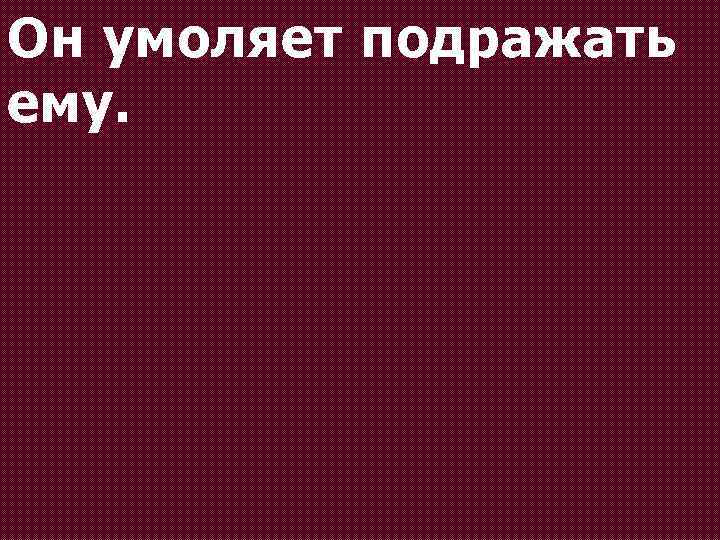 Он умоляет подражать ему. 