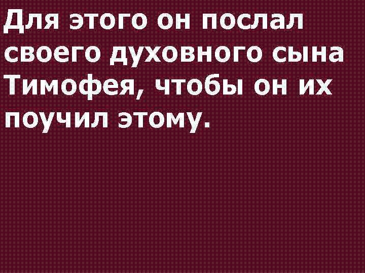 Для этого он послал своего духовного сына Тимофея, чтобы он их поучил этому. 