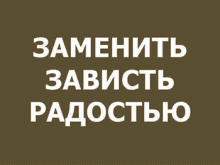 ЗАМЕНИТЬ ЗАВИСТЬ РАДОСТЬЮ 