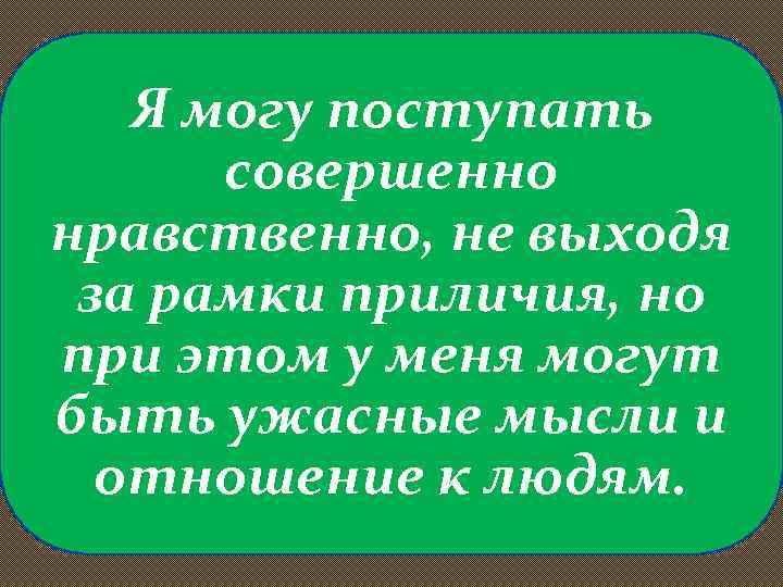 Я могу поступать совершенно нравственно, не выходя за рамки приличия, но при этом у
