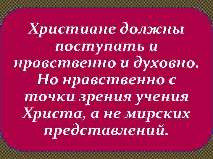 Христиане должны поступать и нравственно и духовно. Но нравственно с точки зрения учения Христа,