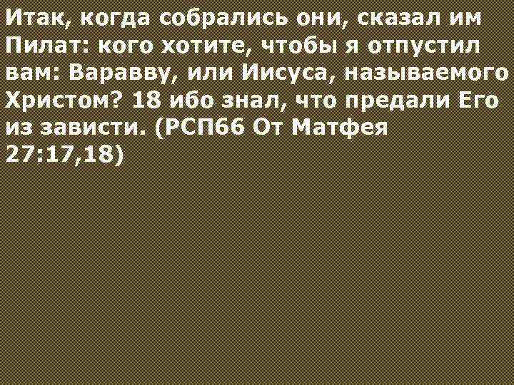 Итак, когда собрались они, сказал им Пилат: кого хотите, чтобы я отпустил вам: Варавву,
