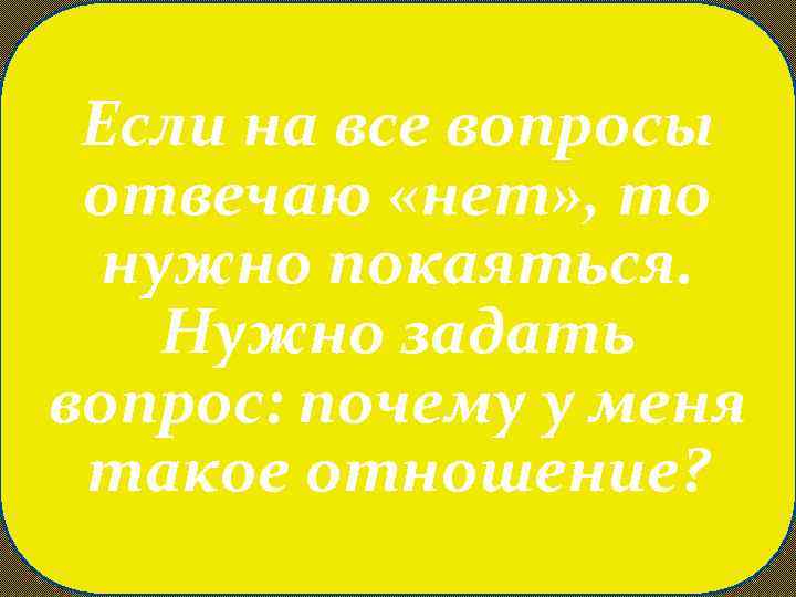 Если на все вопросы отвечаю «нет» , то нужно покаяться. Нужно задать вопрос: почему