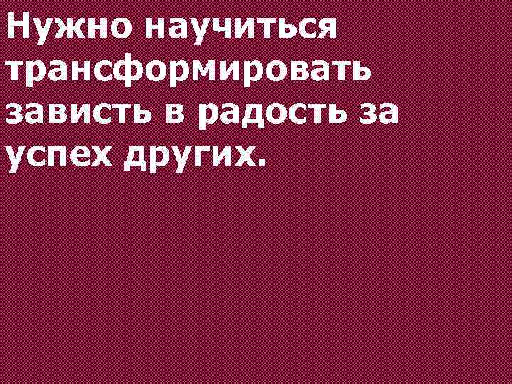 Нужно научиться трансформировать зависть в радость за успех других. 