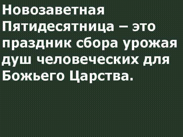 Новозаветная Пятидесятница – это праздник сбора урожая душ человеческих для Божьего Царства. 