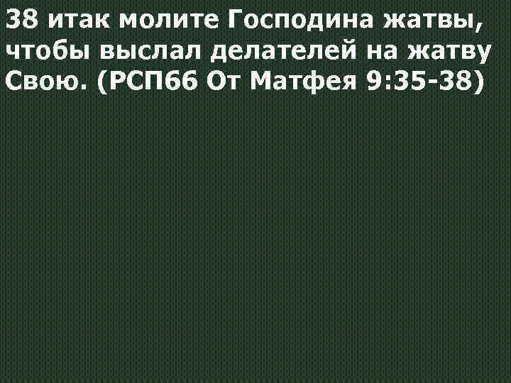 38 итак молите Господина жатвы, чтобы выслал делателей на жатву Свою. (РСП 66 От