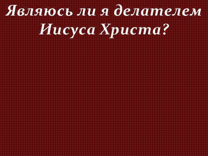 Являюсь ли я делателем Иисуса Христа? 