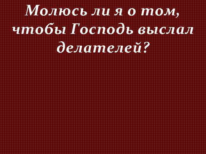 Молюсь ли я о том, чтобы Господь выслал делателей? 