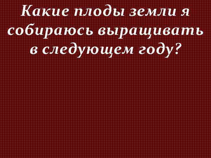 Какие плоды земли я собираюсь выращивать в следующем году? 