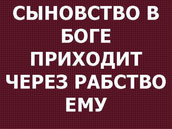 СЫНОВСТВО В БОГЕ ПРИХОДИТ ЧЕРЕЗ РАБСТВО ЕМУ 