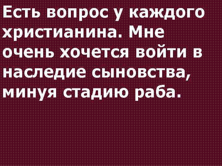 Есть вопрос у каждого христианина. Мне очень хочется войти в наследие сыновства, минуя стадию