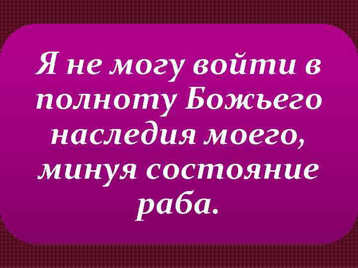 Я не могу войти в полноту Божьего наследия моего, минуя состояние раба. 