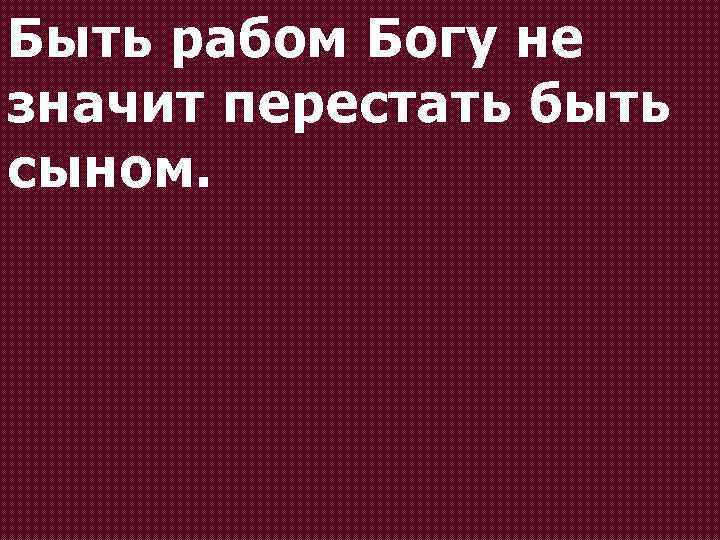 Быть рабом Богу не значит перестать быть сыном. 