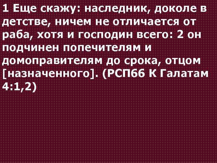 1 Еще скажу: наследник, доколе в детстве, ничем не отличается от раба, хотя и