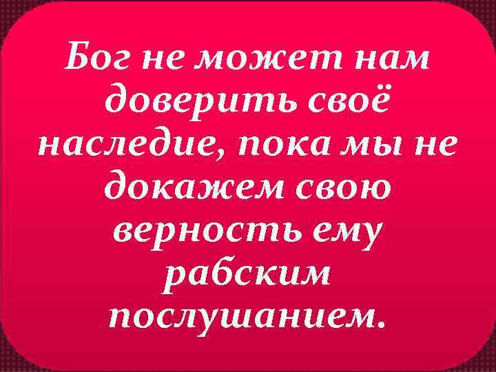 Бог не может нам доверить своё наследие, пока мы не докажем свою верность ему