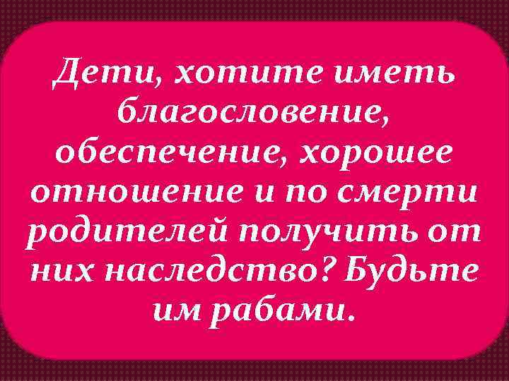 Дети, хотите иметь благословение, обеспечение, хорошее отношение и по смерти родителей получить от них