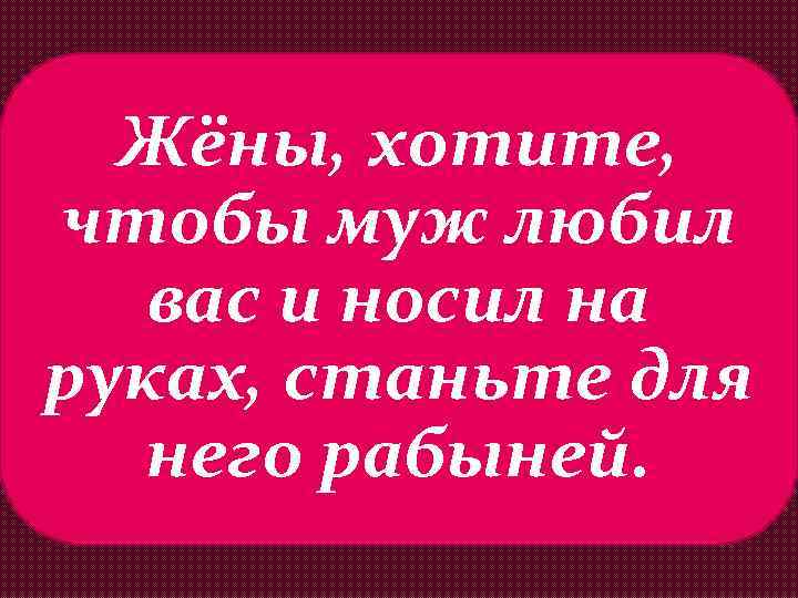 Жёны, хотите, чтобы муж любил вас и носил на руках, станьте для него рабыней.