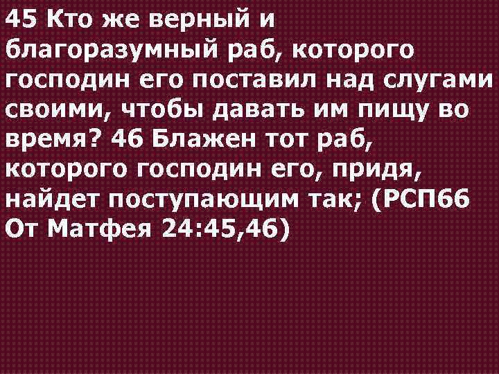 45 Кто же верный и благоразумный раб, которого господин его поставил над слугами своими,