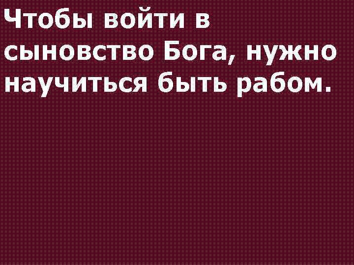 Чтобы войти в сыновство Бога, нужно научиться быть рабом. 