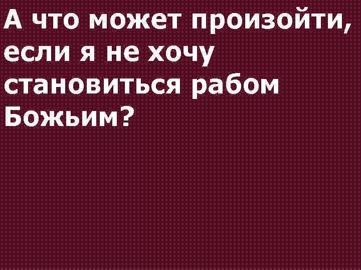 А что может произойти, если я не хочу становиться рабом Божьим? 