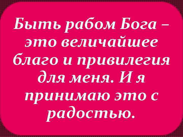 Быть рабом Бога – это величайшее благо и привилегия для меня. И я принимаю