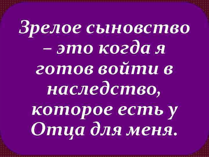 Зрелое сыновство – это когда я готов войти в наследство, которое есть у Отца