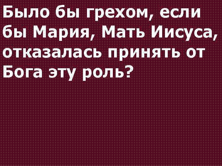 Было бы грехом, если бы Мария, Мать Иисуса, отказалась принять от Бога эту роль?